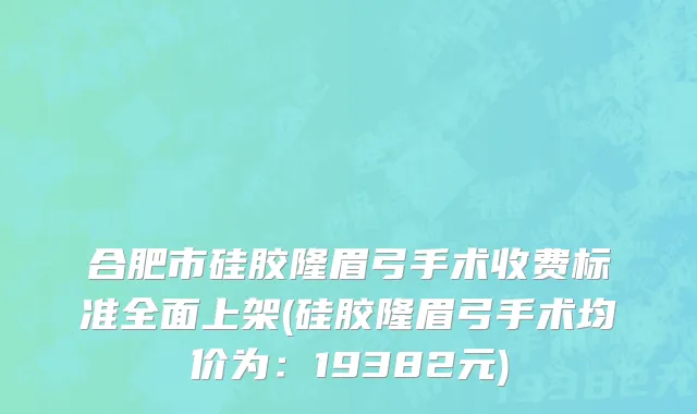 合肥市硅胶隆眉弓手术收费标准全面上架(硅胶隆眉弓手术均价为：19382元)