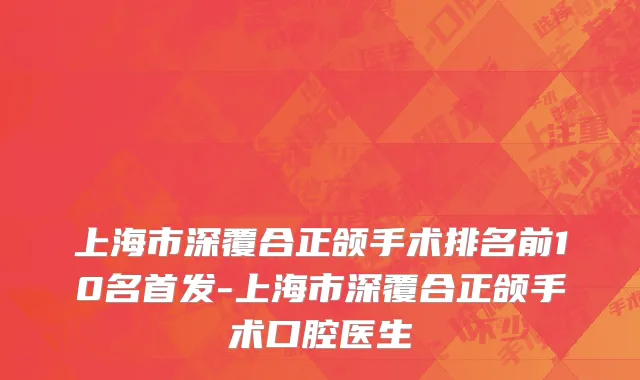 上海市深覆合正颌手术排名前10名首发-上海市深覆合正颌手术口腔医生