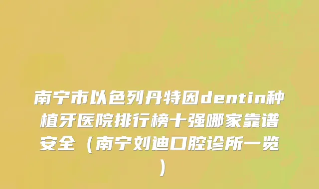 南宁市以色列丹特因dentin种植牙医院排行榜十强哪家靠谱安全（南宁刘迪口腔诊所一览）
