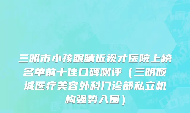 三明市小孩眼睛近视才医院上榜名单前十佳口碑测评（三明倾城医疗美容外科门诊部私立机构强势入围）