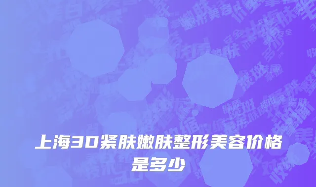 上海3D紧肤嫩肤整形美容价格是多少