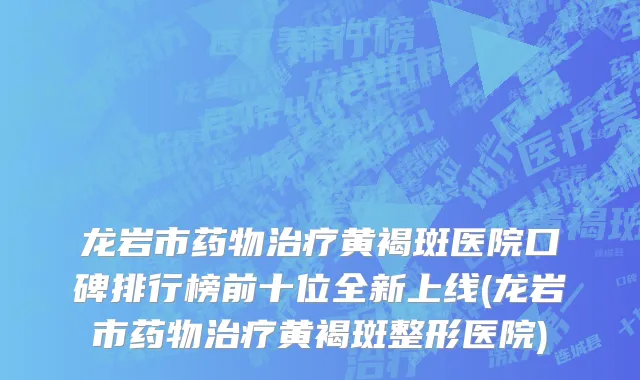 龙岩市药物治疗黄褐斑医院口碑排行榜前十位全新上线(龙岩市药物治疗黄褐斑整形医院)