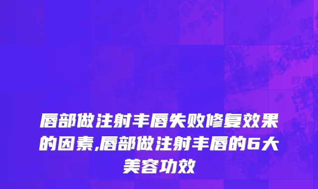 唇部做注射丰唇失败修复效果的因素,唇部做注射丰唇的6大美容功效