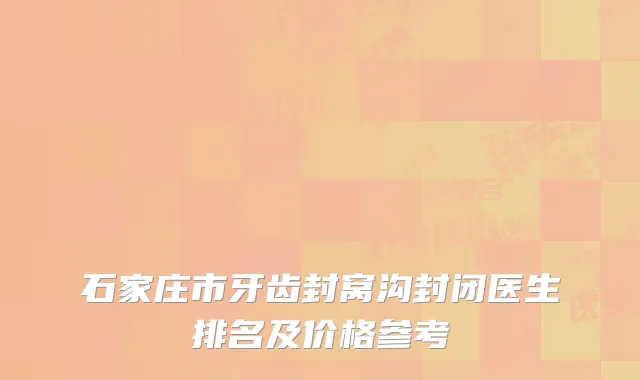 石家庄市牙齿封窝沟封闭医生排名及价格参考
