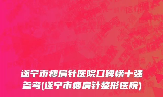 遂宁市瘦肩针医院口碑榜十强参考(遂宁市瘦肩针整形医院)