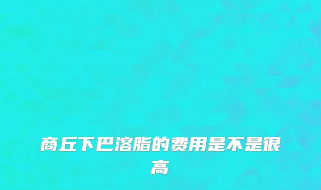 商丘下巴溶脂的费用是不是很高