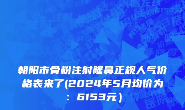 朝阳市骨粉注射隆鼻正规人气价格表来了(2024年5月均价为：6153元）