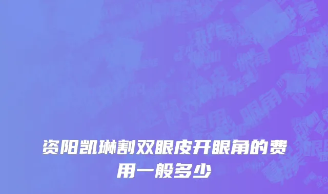 资阳凯琳割双眼皮开眼角的费用一般多少