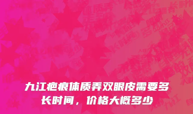 九江疤痕体质弄双眼皮需要多长时间，价格大概多少