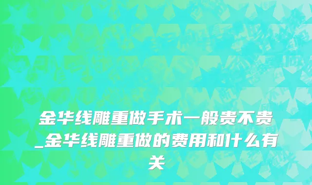 金华线雕重做手术一般贵不贵_金华线雕重做的费用和什么有关