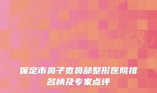 保定市鼻子宽鼻部整形医院排名榜及专家点评
