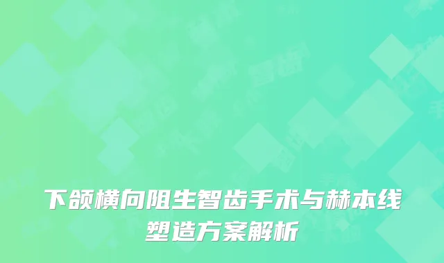 下颌横向阻生智齿手术与赫本线塑造方案解析