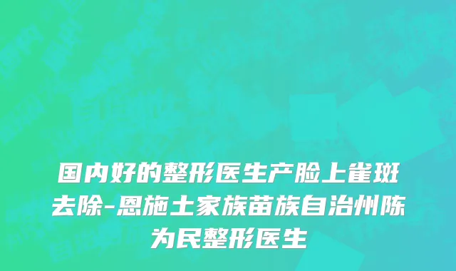 国内好的整形医生产脸上雀斑去除-恩施土家族苗族自治州陈为民整形医生