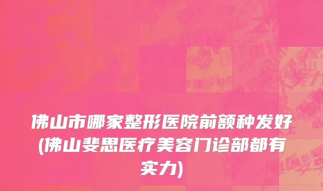 佛山市哪家整形医院前额种发好(佛山斐思医疗美容门诊部都有实力)