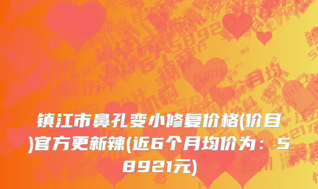 镇江市鼻孔变小修复价格(价目)官方更新辣(近6个月均价为：58921元)