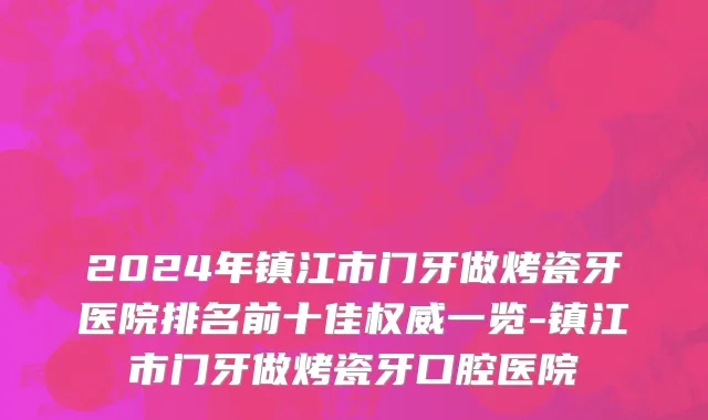 2024年镇江市门牙做烤瓷牙医院排名前十佳权威一览-镇江市门牙做烤瓷牙口腔医院