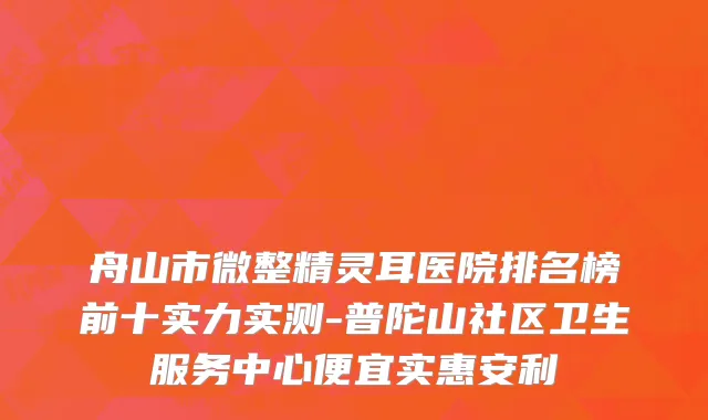 舟山市微整精灵耳医院排名榜前十实力实测-普陀山社区卫生服务中心便宜实惠安利