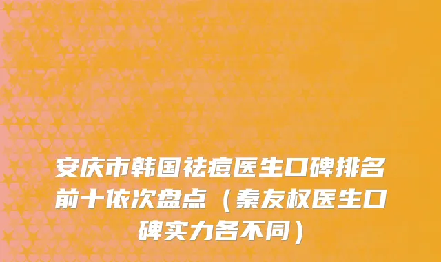 安庆市韩国祛痘医生口碑排名前十依次盘点（秦友权医生口碑实力各不同）