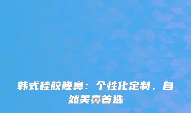 韩式硅胶隆鼻：个性化定制，自然美鼻首选