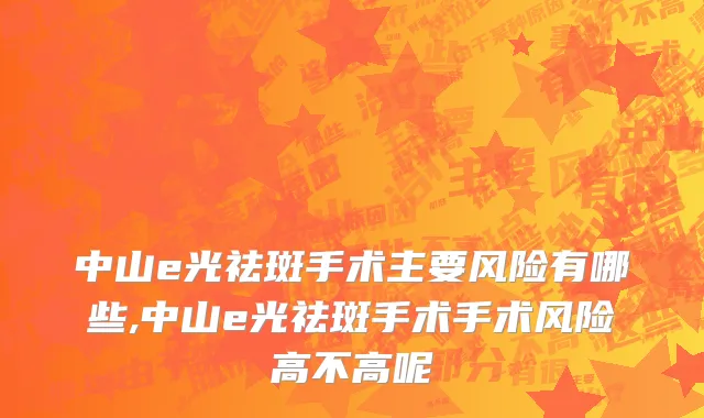 中山e光祛斑手术主要风险有哪些,中山e光祛斑手术手术风险高不高呢
