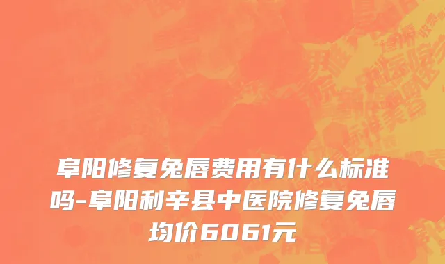 阜阳修复兔唇费用有什么标准吗-阜阳利辛县中医院修复兔唇均价6061元