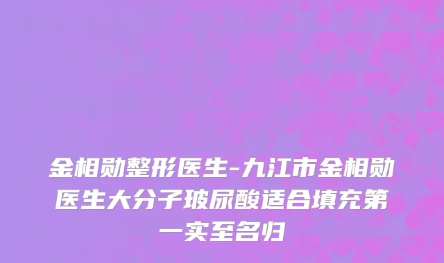 金相勋整形医生-九江市金相勋医生大分子玻尿酸适合填充第一实至名归