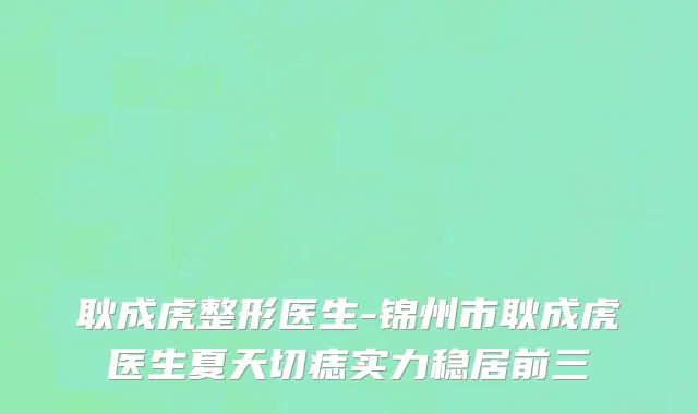 耿成虎整形医生-锦州市耿成虎医生夏天切痣实力稳居前三