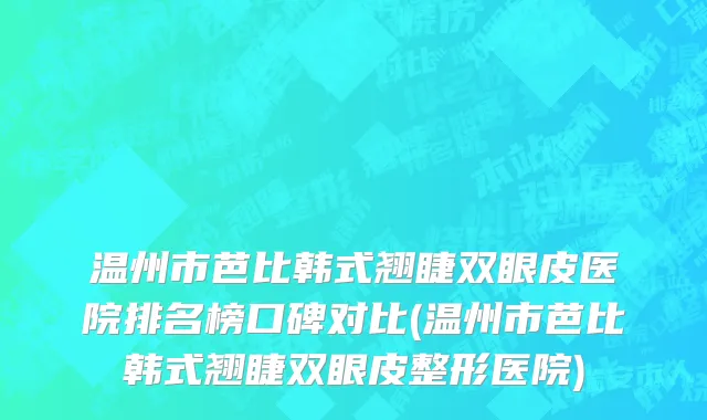 温州市芭比韩式翘睫双眼皮医院排名榜口碑对比(温州市芭比韩式翘睫双眼皮整形医院)