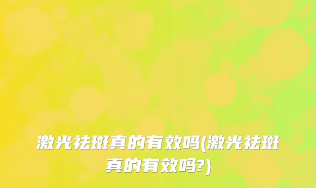 激光祛斑真的有效吗(激光祛斑真的有效吗?)