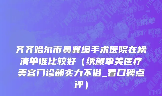齐齐哈尔市鼻翼缩手术医院在榜清单谁比较好（绣颜挚美医疗美容门诊部实力不俗_看口碑点评）