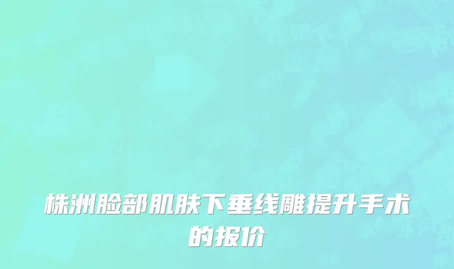 株洲脸部肌肤下垂线雕提升手术的报价
