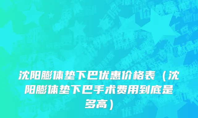 沈阳膨体垫下巴优惠价格表(沈阳膨体垫下巴手术费用到底是多高)