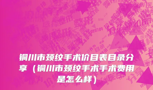 铜川市颈纹手术价目表目录分享（铜川市颈纹手术手术费用是怎么样）
