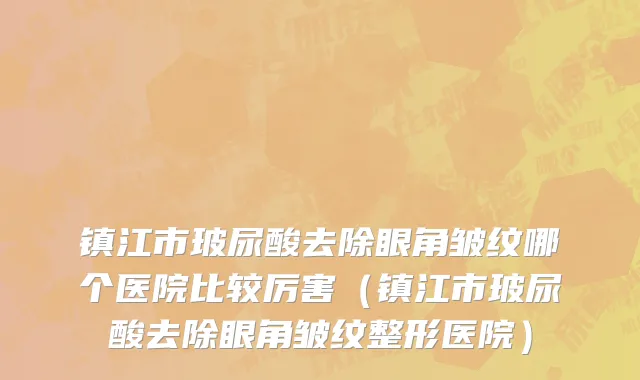 镇江市玻尿酸去除眼角皱纹哪个医院比较厉害（镇江市玻尿酸去除眼角皱纹整形医院）