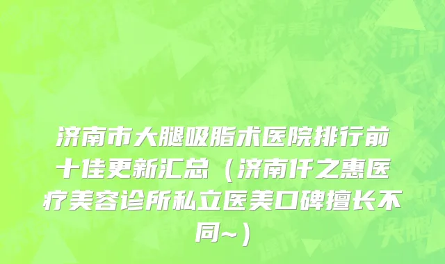 济南市大腿吸脂术医院排行前十佳更新汇总（济南仟之惠医疗美容诊所私立医美口碑擅长不同~）
