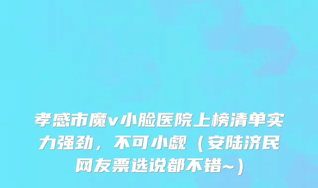 孝感市魔v小脸医院上榜清单实力强劲，不可小觑（安陆济民网友票选说都不错~）