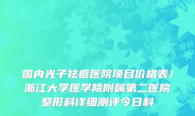 国内光子祛痘医院项目价格表!浙江大学医学院附属第二医院整形科详细测评今日料