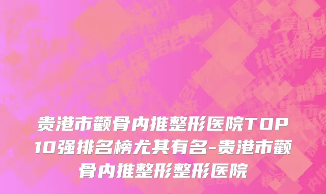 贵港市颧骨内推整形医院TOP10强排名榜尤其有名-贵港市颧骨内推整形整形医院