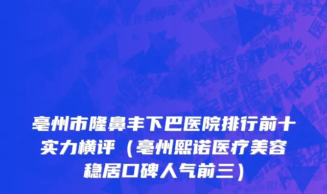 亳州市隆鼻丰下巴医院排行前十实力横评（亳州熙诺医疗美容稳居口碑人气前三）