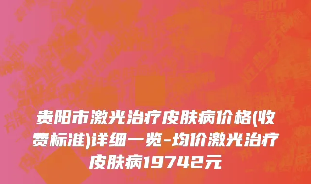 贵阳市激光治疗皮肤病价格(收费标准)详细一览-均价激光治疗皮肤病19742元