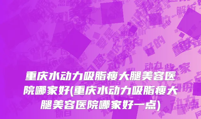 重庆水动力吸脂瘦大腿美容医院哪家好(重庆水动力吸脂瘦大腿美容医院哪家好一点)