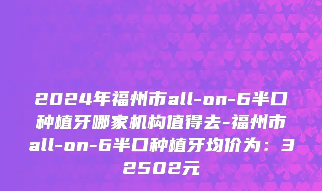 2024年福州市all-on-6半口种植牙哪家机构值得去-福州市all-on-6半口种植牙均价为：32502元