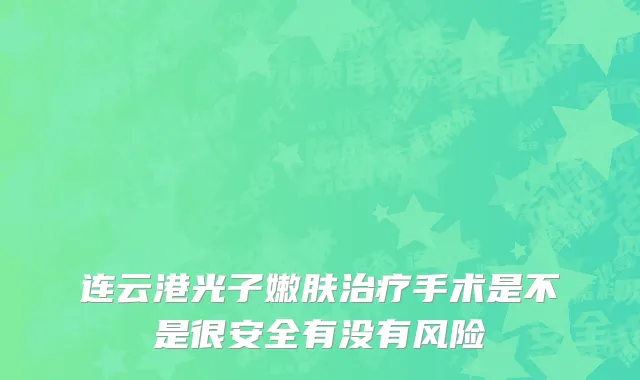 连云港光子嫩肤治疗手术是不是很安全有没有风险