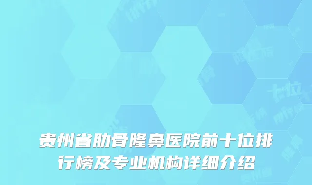 贵州省肋骨隆鼻医院前十位排行榜及专业机构详细介绍