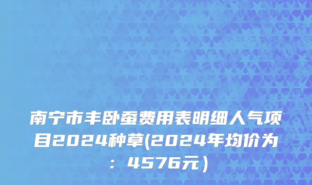 南宁市丰卧蚕费用表明细人气项目2024种草(2024年均价为：4576元）