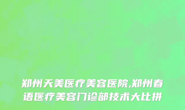 郑州天美医疗美容医院,郑州春语医疗美容门诊部技术大比拼