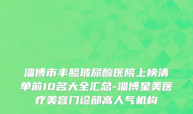 淄博市丰脸玻尿酸医院上榜清单前10名大全汇总-淄博星美医疗美容门诊部高人气机构