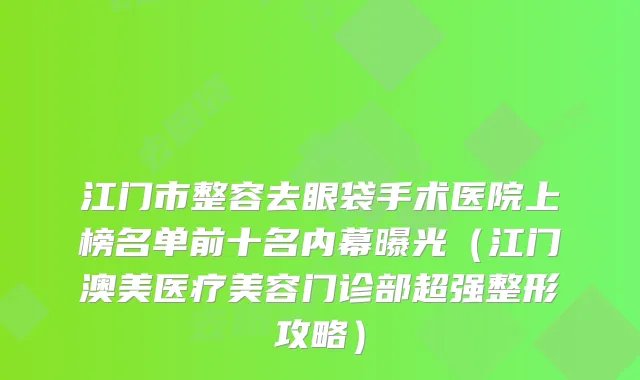 江门市整容去眼袋手术医院上榜名单前十名内幕曝光（江门澳美医疗美容门诊部超强整形攻略）