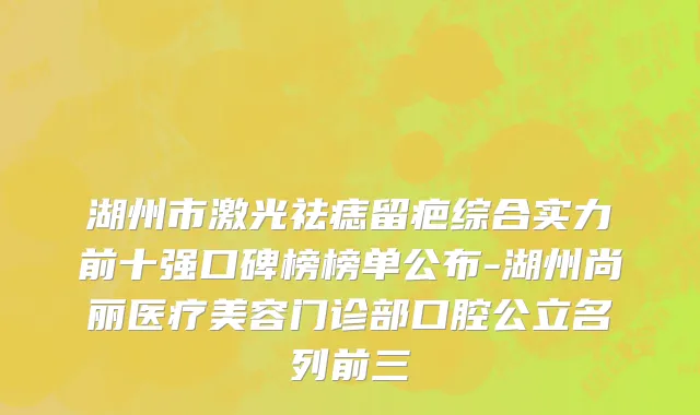 湖州市激光祛痣留疤综合实力前十强口碑榜榜单公布-湖州尚丽医疗美容门诊部口腔公立名列前三