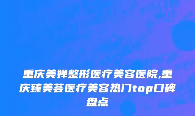 重庆美婵整形医疗美容医院,重庆臻美荟医疗美容热门top口碑盘点